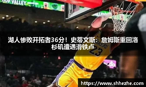 湖人惨败开拓者36分！史蒂文斯：詹姆斯重回洛杉矶遭遇滑铁卢