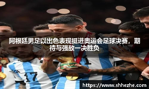 阿根廷男足以出色表现挺进奥运会足球决赛，期待与强敌一决胜负