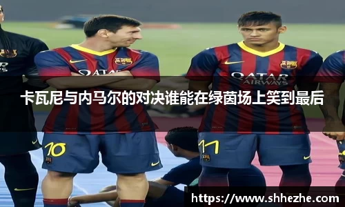 卡瓦尼与内马尔的对决谁能在绿茵场上笑到最后