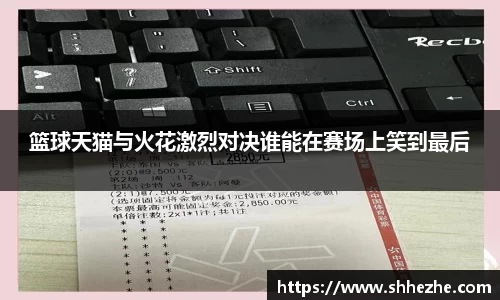 篮球天猫与火花激烈对决谁能在赛场上笑到最后