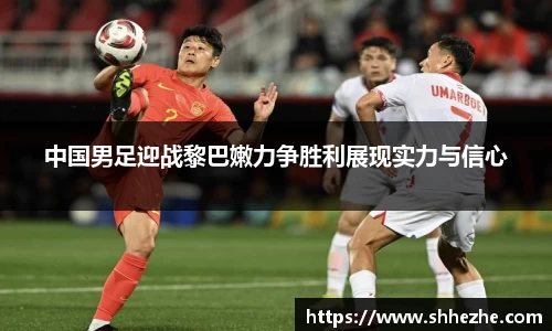 中国男足迎战黎巴嫩力争胜利展现实力与信心