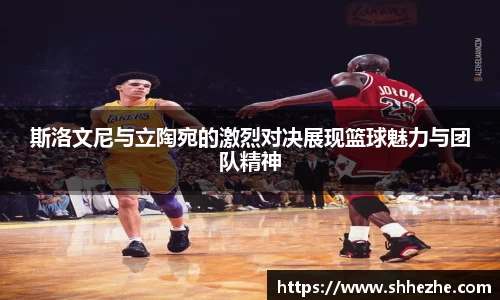 斯洛文尼与立陶宛的激烈对决展现篮球魅力与团队精神