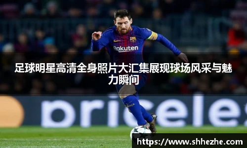 足球明星高清全身照片大汇集展现球场风采与魅力瞬间