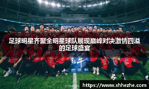 足球明星齐聚全明星球队展现巅峰对决激情四溢的足球盛宴