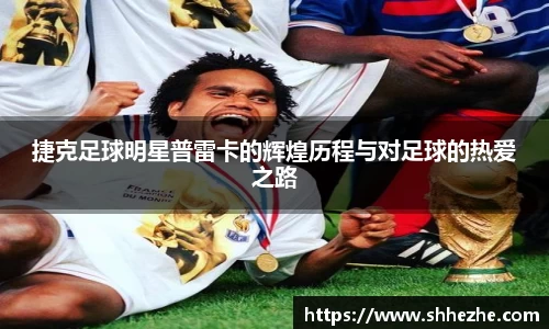 捷克足球明星普雷卡的辉煌历程与对足球的热爱之路